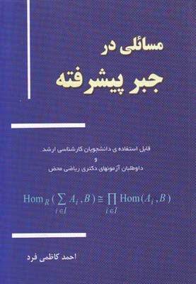 مسایلی در جبر پیشرفته قابل استفاده دانشجویان کارشناسی ارشد و داوطلبان آزمونهای دکتری ریاضی محض